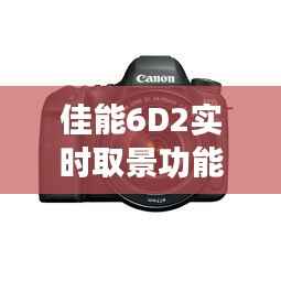 佳能6D2实时取景功能解析:摄影新体验的开启