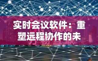 实时会议软件:重塑远程协作的未来