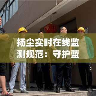 扬尘实时在线监测规范：守护蓝天白云的重要举措