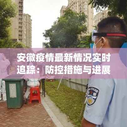 安徽疫情最新情况实时追踪:防控措施与进展一览