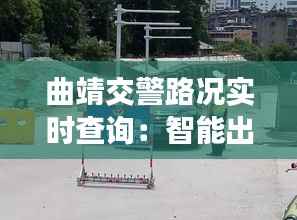 曲靖交警路况实时查询:智能出行,安全无忧