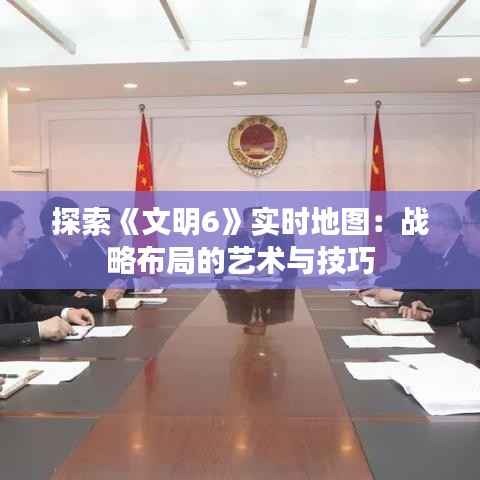 探索《文明6》实时地图：战略布局的艺术与技巧