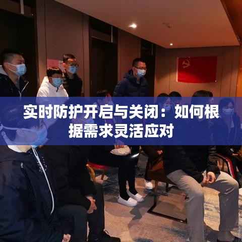 实时防护开启与关闭:如何根据需求灵活应对