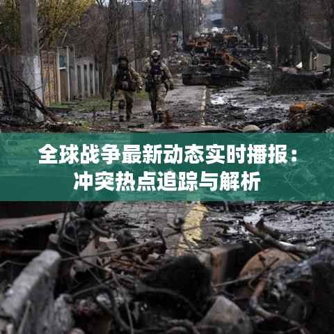 全球战争最新动态实时播报：冲突热点追踪与解析