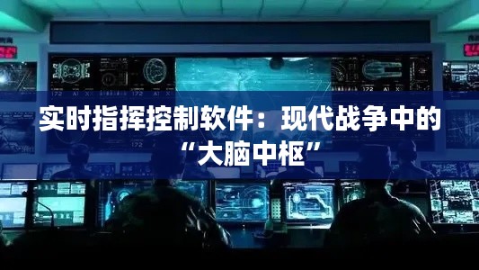 实时指挥控制软件:现代战争中的“大脑中枢”