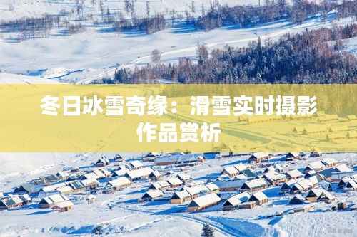 冬日冰雪奇缘：滑雪实时摄影作品赏析