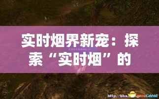 实时烟界新宠:探索“实时烟”的独特魅力