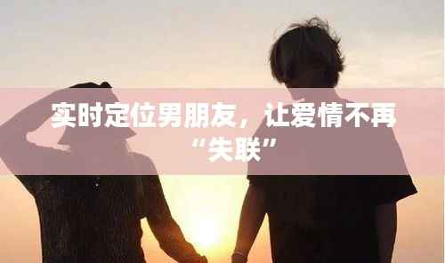 实时定位男朋友，让爱情不再“失联”