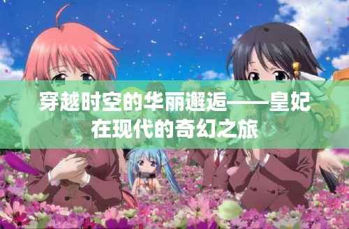 穿越时空的华丽邂逅——皇妃在现代的奇幻之旅