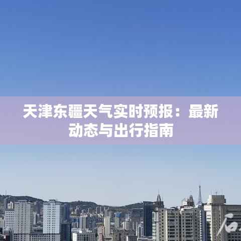 天津东疆天气实时预报:最新动态与出行指南