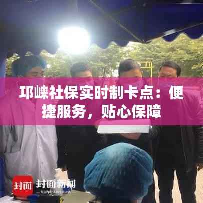 邛崃社保实时制卡点:便捷服务,贴心保障