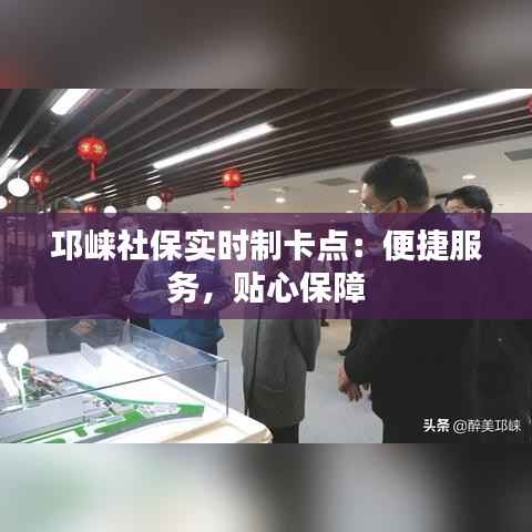 邛崃社保实时制卡点:便捷服务,贴心保障