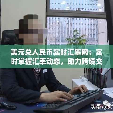 美元兑人民币实时汇率网:实时掌握汇率动态,助力跨境交易