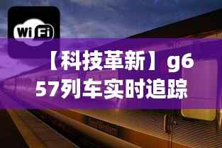【科技革新】g657列车实时追踪系统:智慧交通的未来蓝图