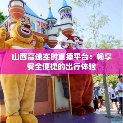 山西高速实时直播平台:畅享安全便捷的出行体验