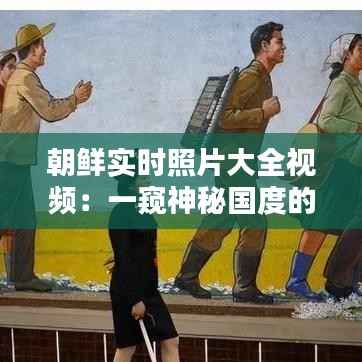 朝鲜实时照片大全视频:一窥神秘国度的日常风貌