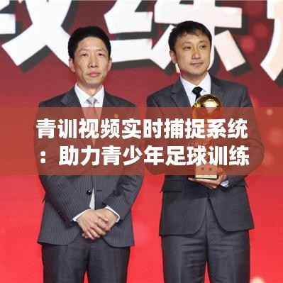 青训视频实时捕捉系统:助力青少年足球训练的科技革新