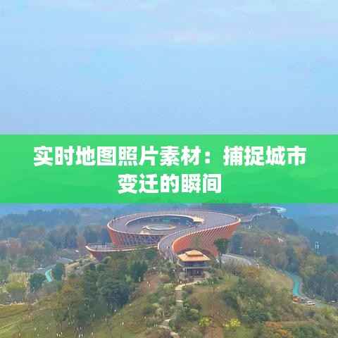 实时地图照片素材：捕捉城市变迁的瞬间