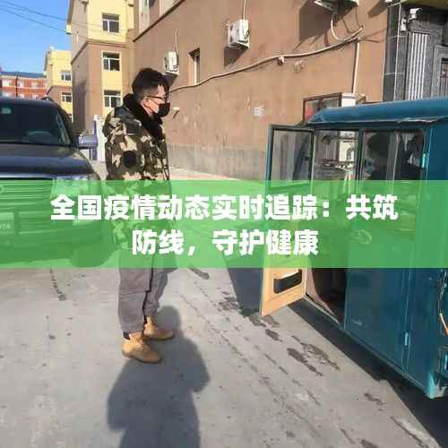 全国疫情动态实时追踪：共筑防线，守护健康