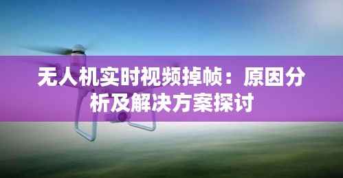 无人机实时视频掉帧：原因分析及解决方案探讨