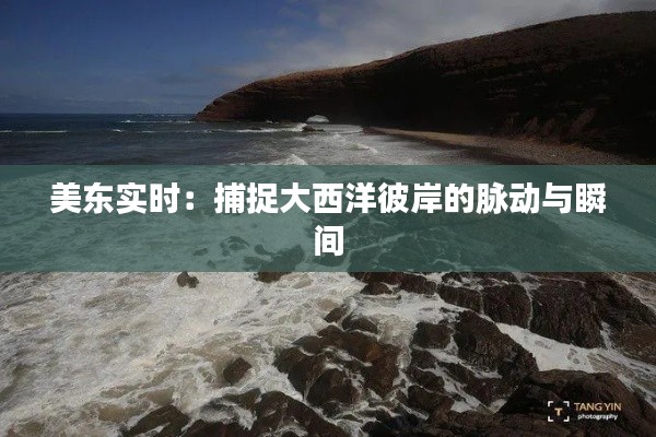 美东实时:捕捉大西洋彼岸的脉动与瞬间
