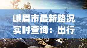 峨眉市最新路况实时查询:出行无忧,畅享旅途