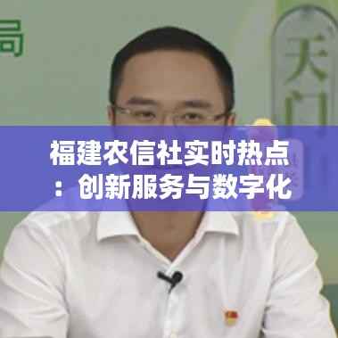 福建农信社实时热点:创新服务与数字化转型引领金融新潮流