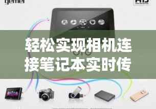 轻松实现相机连接笔记本实时传输:技术解析与操作指南