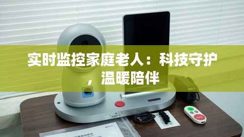 实时监控家庭老人:科技守护,温暖陪伴