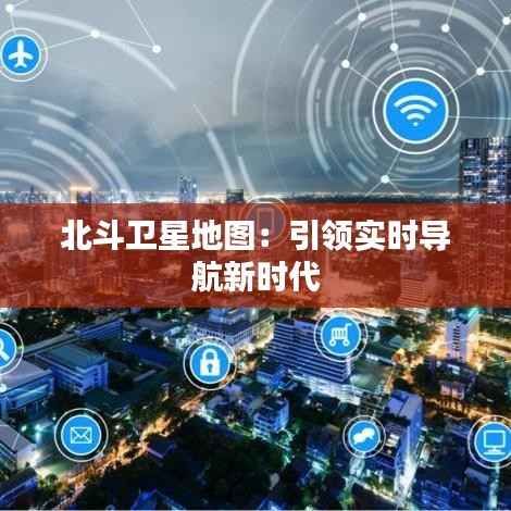 北斗卫星地图:引领实时导航新时代