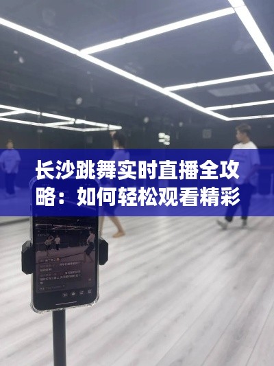 长沙跳舞实时直播全攻略:如何轻松观看精彩舞姿
