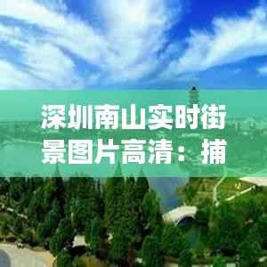 深圳南山实时街景图片高清:捕捉这座现代化都市的瞬间之美