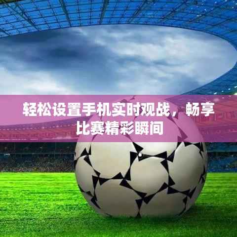 轻松设置手机实时观战，畅享比赛精彩瞬间