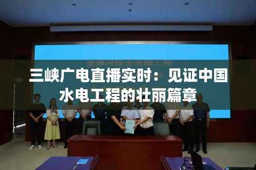 三峡广电直播实时:见证中国水电工程的壮丽篇章