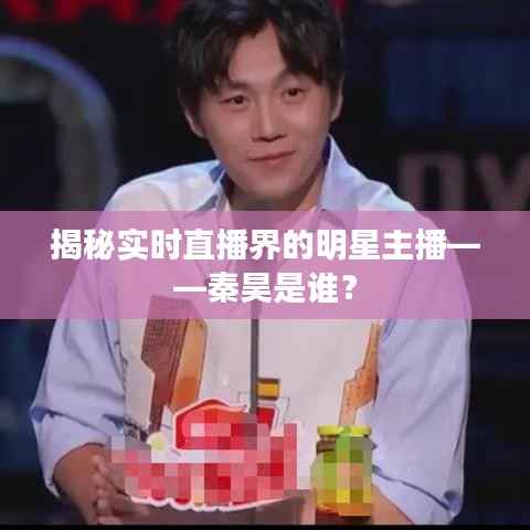 揭秘实时直播界的明星主播——秦昊是谁?
