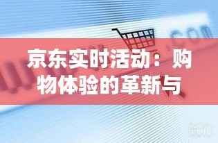 京东实时活动:购物体验的革新与增值