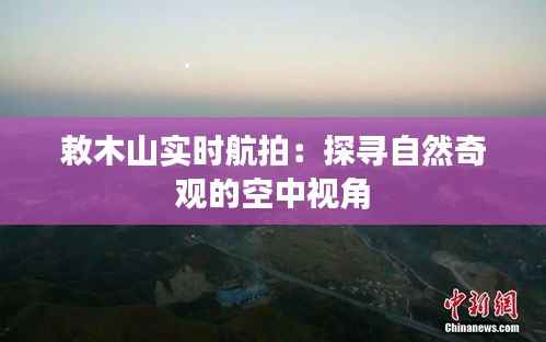 敕木山实时航拍:探寻自然奇观的空中视角