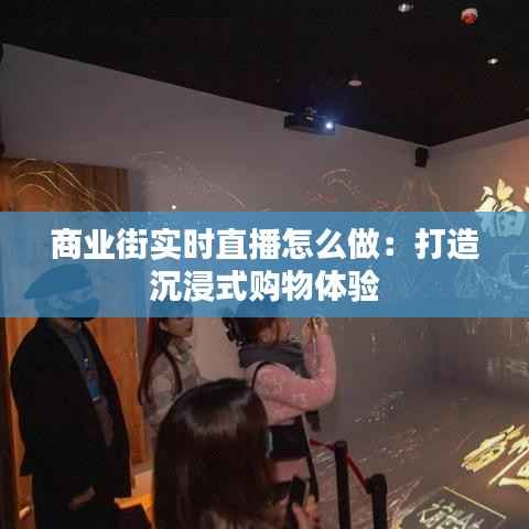 商业街实时直播怎么做:打造沉浸式购物体验