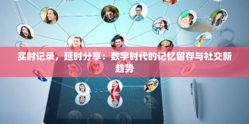 实时记录，延时分享：数字时代的记忆留存与社交新趋势