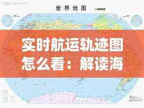 实时航运轨迹图怎么看:解读海洋上的“移动地图”