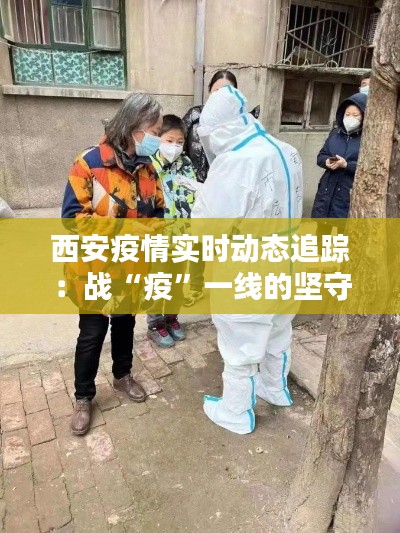 西安疫情实时动态追踪：战“疫”一线的坚守与希望