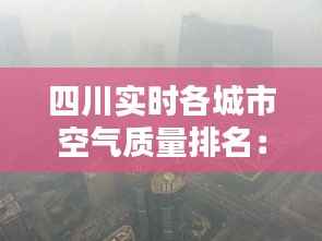 四川实时各城市空气质量排名:清新与污染共存的城市画卷