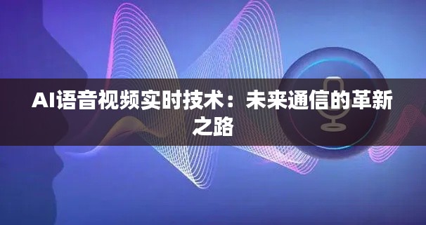 AI语音视频实时技术:未来通信的革新之路