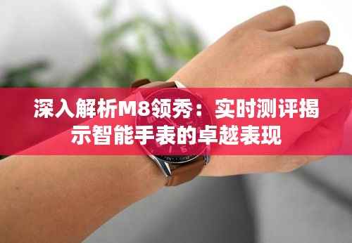 深入解析M8领秀：实时测评揭示智能手表的卓越表现