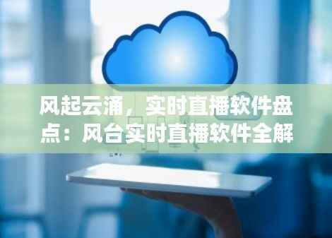 风起云涌,实时直播软件盘点:风台实时直播软件全解析