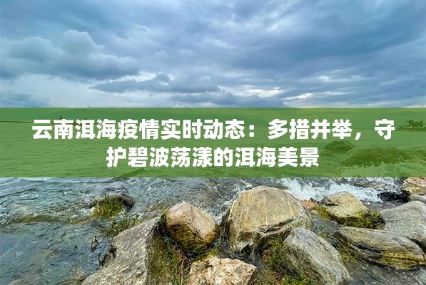 云南洱海疫情实时动态：多措并举，守护碧波荡漾的洱海美景