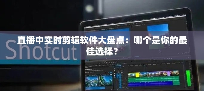 直播中实时剪辑软件大盘点：哪个是你的最佳选择？