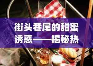 街头巷尾的甜蜜诱惑——揭秘热门甜品地摊的魅力