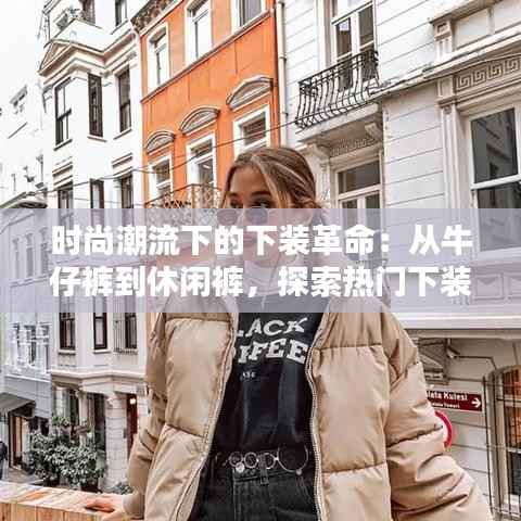 时尚潮流下的下装革命:从牛仔裤到休闲裤,探索热门下装趋势