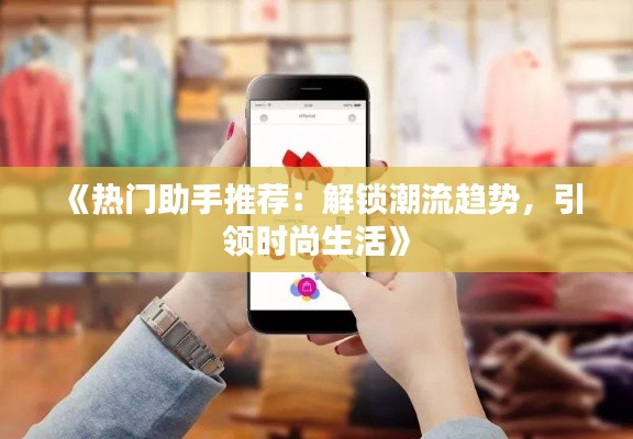 《热门助手推荐:解锁潮流趋势,引领时尚生活》